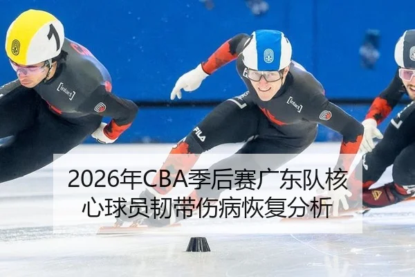 2026年CBA季后赛广东队核心球员韧带伤病恢复分析