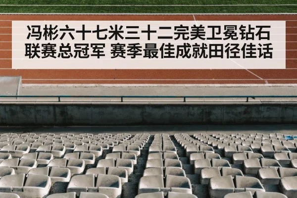 冯彬六十七米三十二完美卫冕钻石联赛总冠军 赛季最佳成就田径佳话