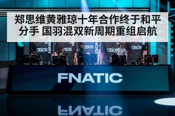 郑思维黄雅琼十年合作终于和平分手 国羽混双新周期重组启航