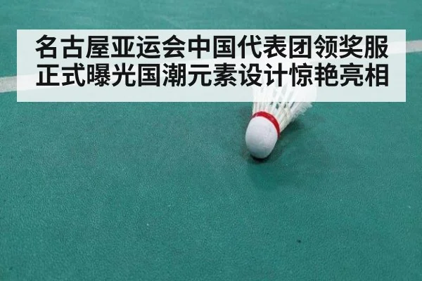 名古屋亚运会中国代表团领奖服正式曝光国潮元素设计惊艳亮相